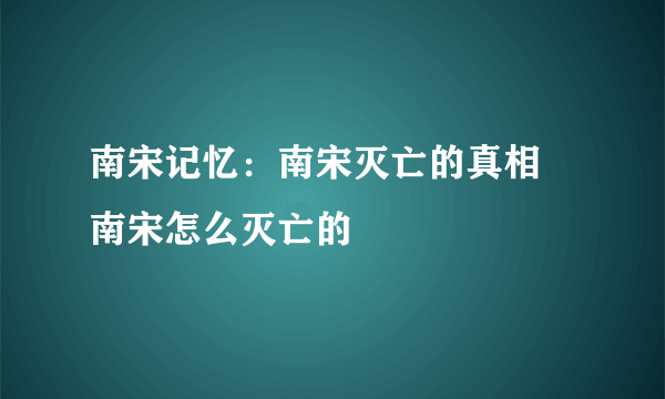 南宋记忆：南宋灭亡的真相 南宋怎么灭亡的