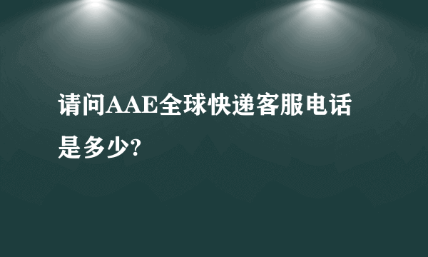 请问AAE全球快递客服电话是多少?