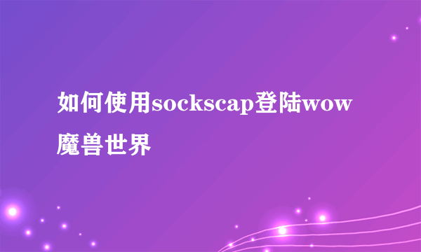 如何使用sockscap登陆wow魔兽世界