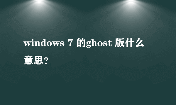 windows 7 的ghost 版什么意思？