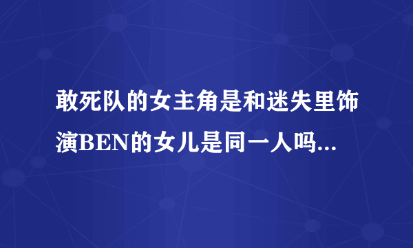 敢死队的女主角是和迷失里饰演BEN的女儿是同一人吗？昨天去电影院里看了敢死队。。。感觉两个人有点像。。