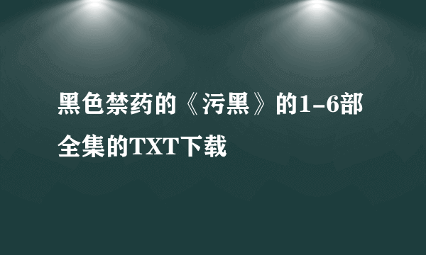 黑色禁药的《污黑》的1-6部全集的TXT下载