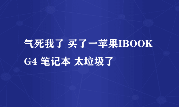 气死我了 买了一苹果IBOOK G4 笔记本 太垃圾了