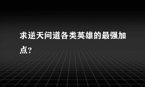 求逆天问道各类英雄的最强加点？