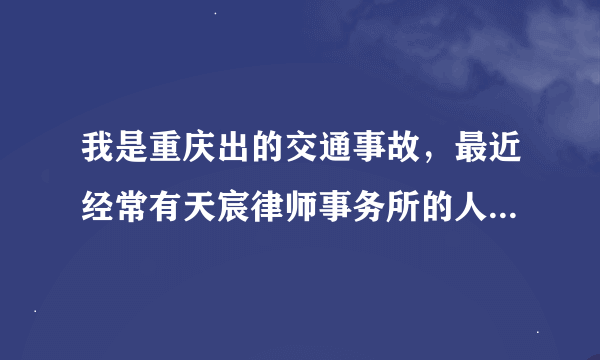 我是重庆出的交通事故，最近经常有天宸律师事务所的人过来烦我，请问天宸律师事务所怎么样？