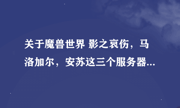 关于魔兽世界 影之哀伤，马洛加尔，安苏这三个服务器，懂得进！