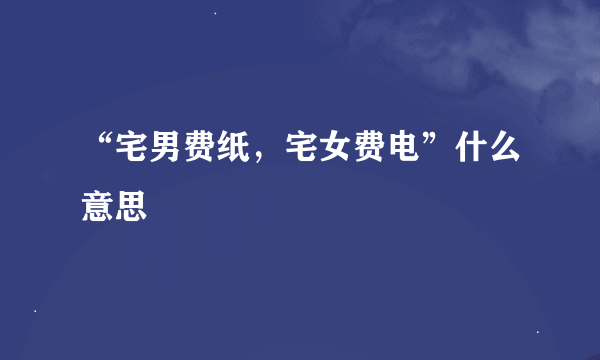 “宅男费纸，宅女费电”什么意思