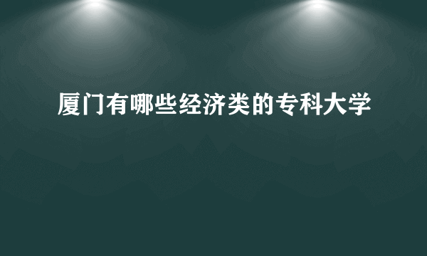 厦门有哪些经济类的专科大学