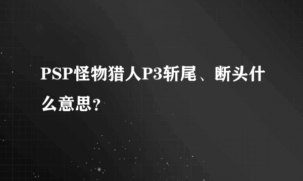 PSP怪物猎人P3斩尾、断头什么意思？