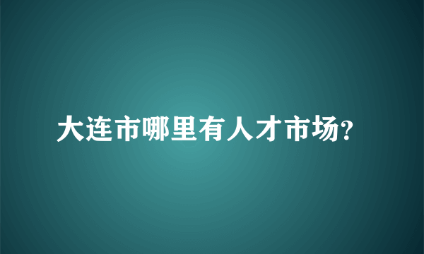 大连市哪里有人才市场？