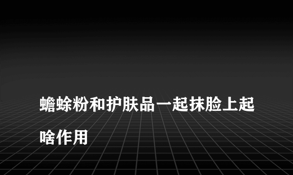 
蟾蜍粉和护肤品一起抹脸上起啥作用

