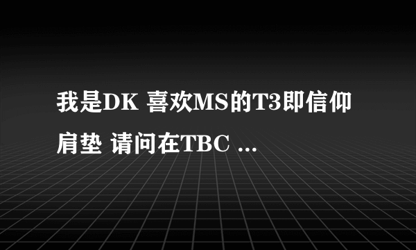 我是DK 喜欢MS的T3即信仰肩垫 请问在TBC 或者WLK中有没有相似T3的肩膀？（我不是MS 穿不了牧师职业套装）