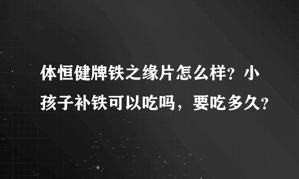 体恒健牌铁之缘片怎么样？小孩子补铁可以吃吗，要吃多久？