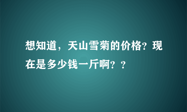 想知道，天山雪菊的价格？现在是多少钱一斤啊？？