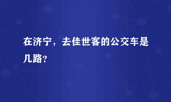 在济宁，去佳世客的公交车是几路？