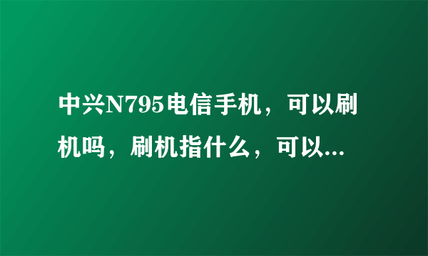 中兴N795电信手机，可以刷机吗，刷机指什么，可以刷什么系统