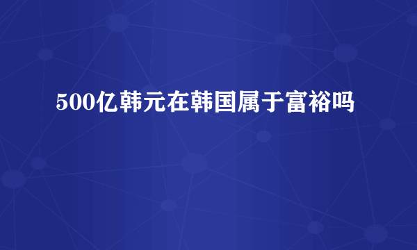 500亿韩元在韩国属于富裕吗