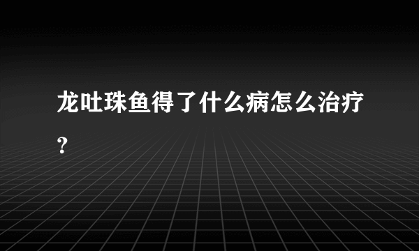 龙吐珠鱼得了什么病怎么治疗？