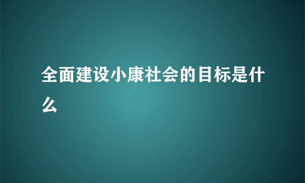 全面建设小康社会的目标是什么