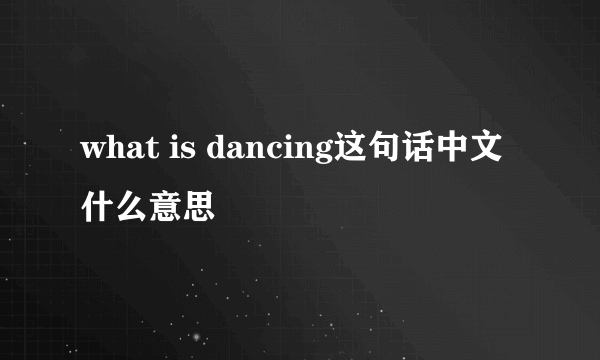 what is dancing这句话中文什么意思