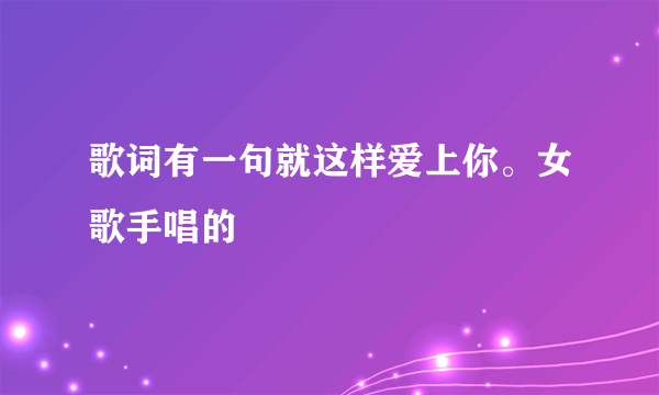 歌词有一句就这样爱上你。女歌手唱的