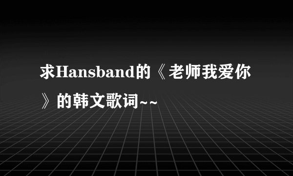 求Hansband的《老师我爱你》的韩文歌词~~