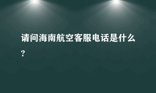 请问海南航空客服电话是什么?