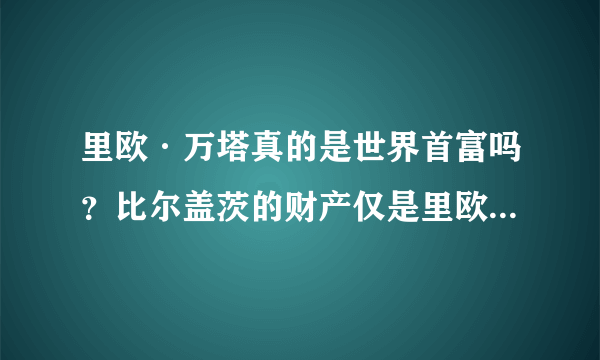 里欧·万塔真的是世界首富吗？比尔盖茨的财产仅是里欧.万塔的零头？