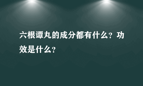 六根谭丸的成分都有什么？功效是什么？