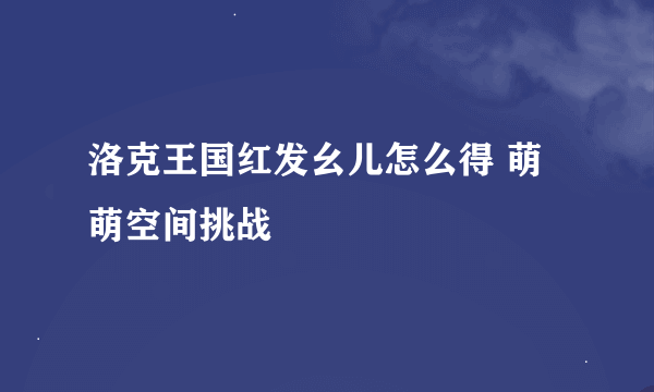 洛克王国红发幺儿怎么得 萌萌空间挑战