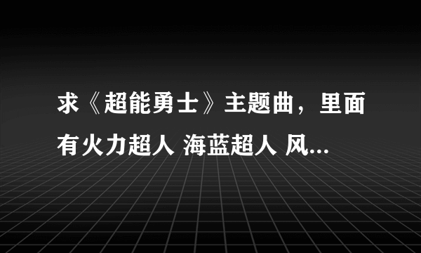 求《超能勇士》主题曲，里面有火力超人 海蓝超人 风灵超人，歌词有一句是“战斗吧 超能小勇士”