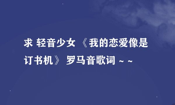 求 轻音少女 《我的恋爱像是订书机》 罗马音歌词 ~ ~