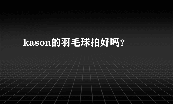 kason的羽毛球拍好吗？