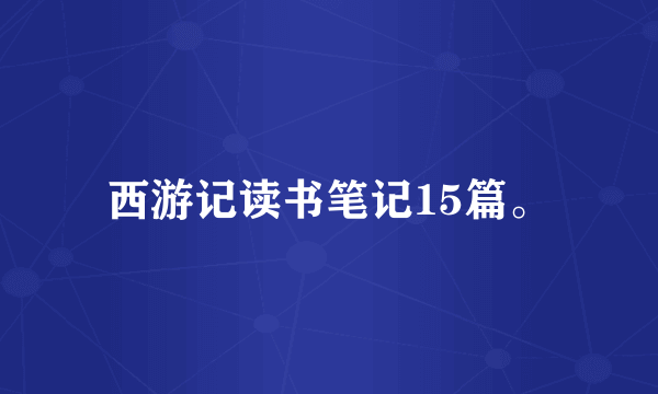 西游记读书笔记15篇。