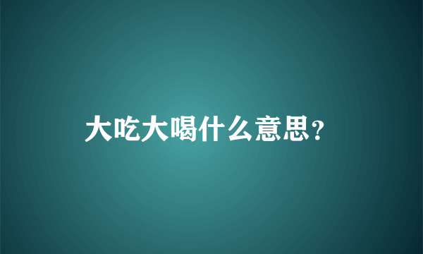 大吃大喝什么意思？