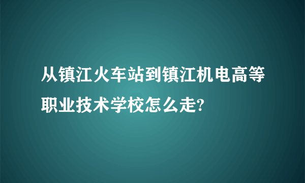 从镇江火车站到镇江机电高等职业技术学校怎么走?