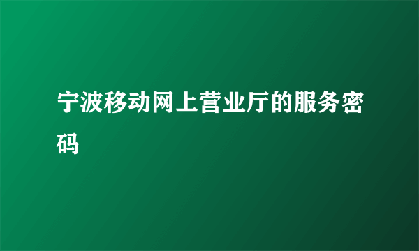 宁波移动网上营业厅的服务密码