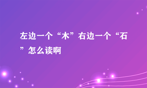 左边一个“木”右边一个“石”怎么读啊