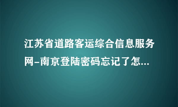 江苏省道路客运综合信息服务网-南京登陆密码忘记了怎么办？？急求！！！！