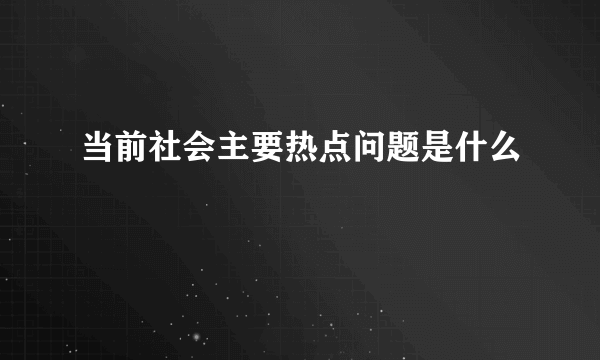 当前社会主要热点问题是什么