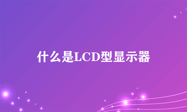 什么是LCD型显示器