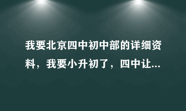 我要北京四中初中部的详细资料，我要小升初了，四中让我面试，各位大哥大姐帮我支招吧！有经验者优先哦！