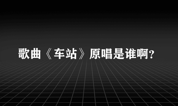 歌曲《车站》原唱是谁啊？