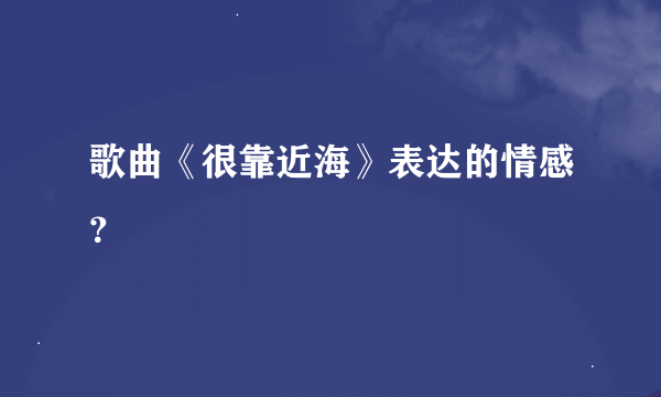 歌曲《很靠近海》表达的情感？