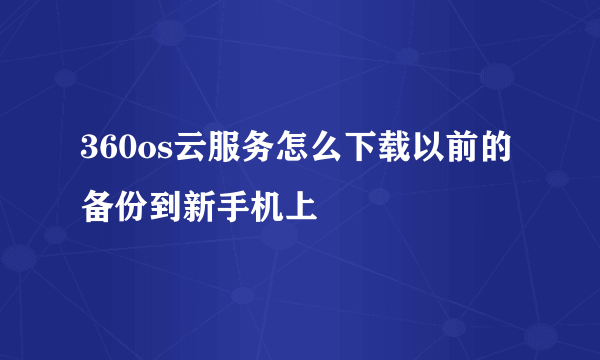 360os云服务怎么下载以前的备份到新手机上