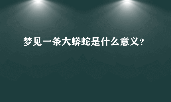 梦见一条大蟒蛇是什么意义？