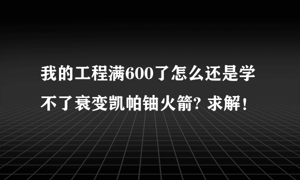 我的工程满600了怎么还是学不了衰变凯帕铀火箭? 求解！