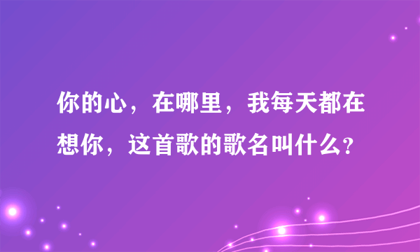 你的心，在哪里，我每天都在想你，这首歌的歌名叫什么？