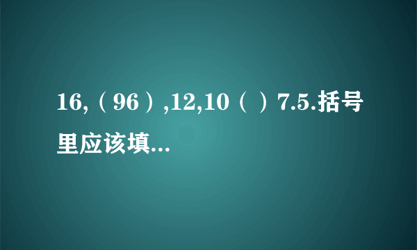 16,（96）,12,10（）7.5.括号里应该填什么数字啊,怎么算的,