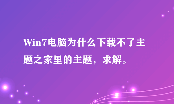 Win7电脑为什么下载不了主题之家里的主题，求解。